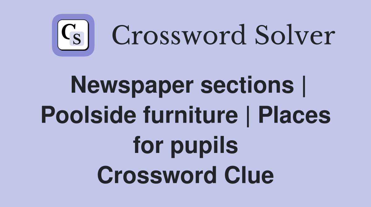 Newspaper sections | Poolside furniture | Places for pupils Crossword Clue