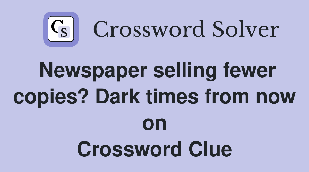 Newspaper selling fewer copies? Dark times from now on Crossword Clue