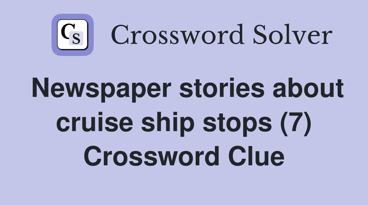 Newspaper stories about cruise ship stops (7) Crossword Clue