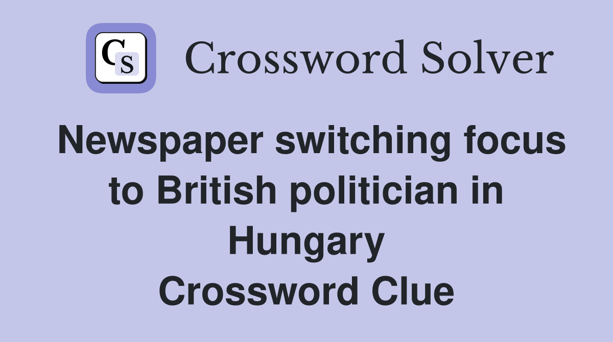Newspaper switching focus to British politician in Hungary Crossword Clue