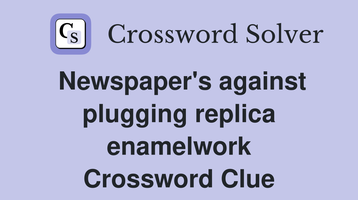 Newspaper's against plugging replica enamelwork Crossword Clue