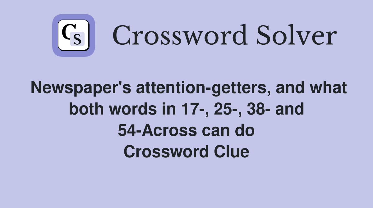 Newspaper's attention-getters, and what both words in 17-, 25-, 38- and 54-Across can do Crossword Clue