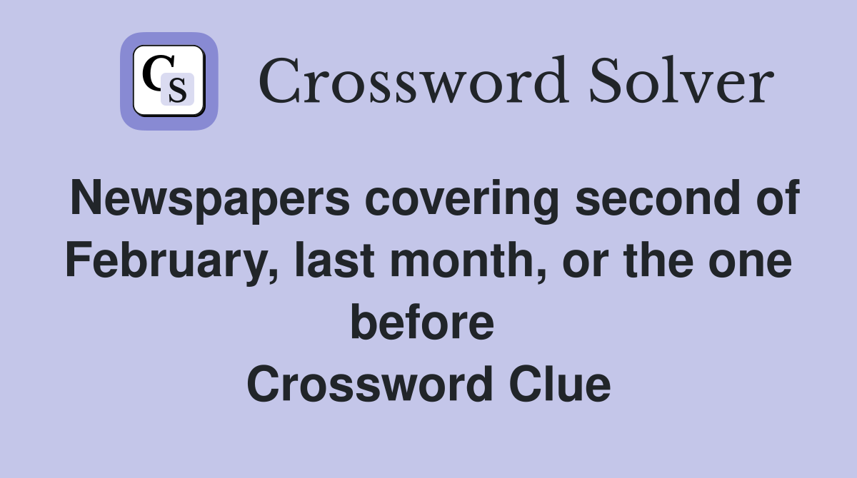 Newspapers covering second of February, last month, or the one before  Crossword Clue