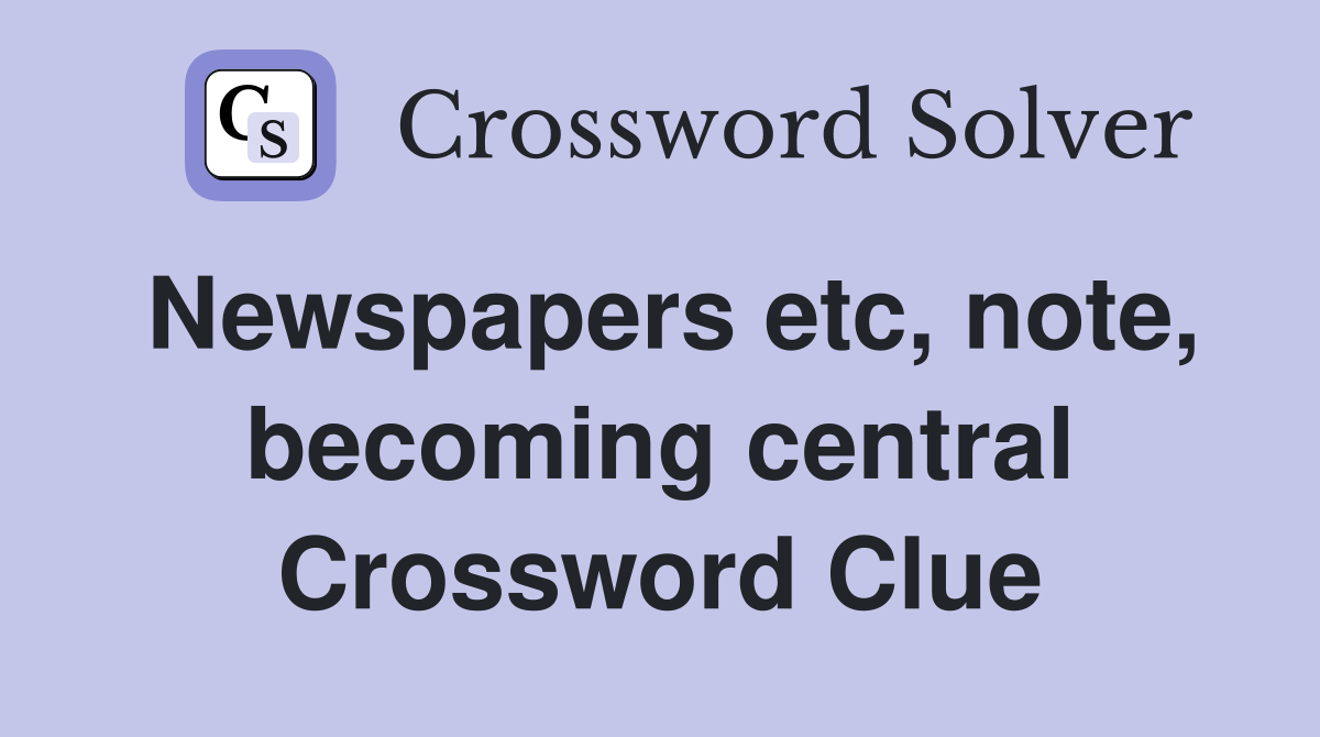 Newspapers etc, note, becoming central Crossword Clue