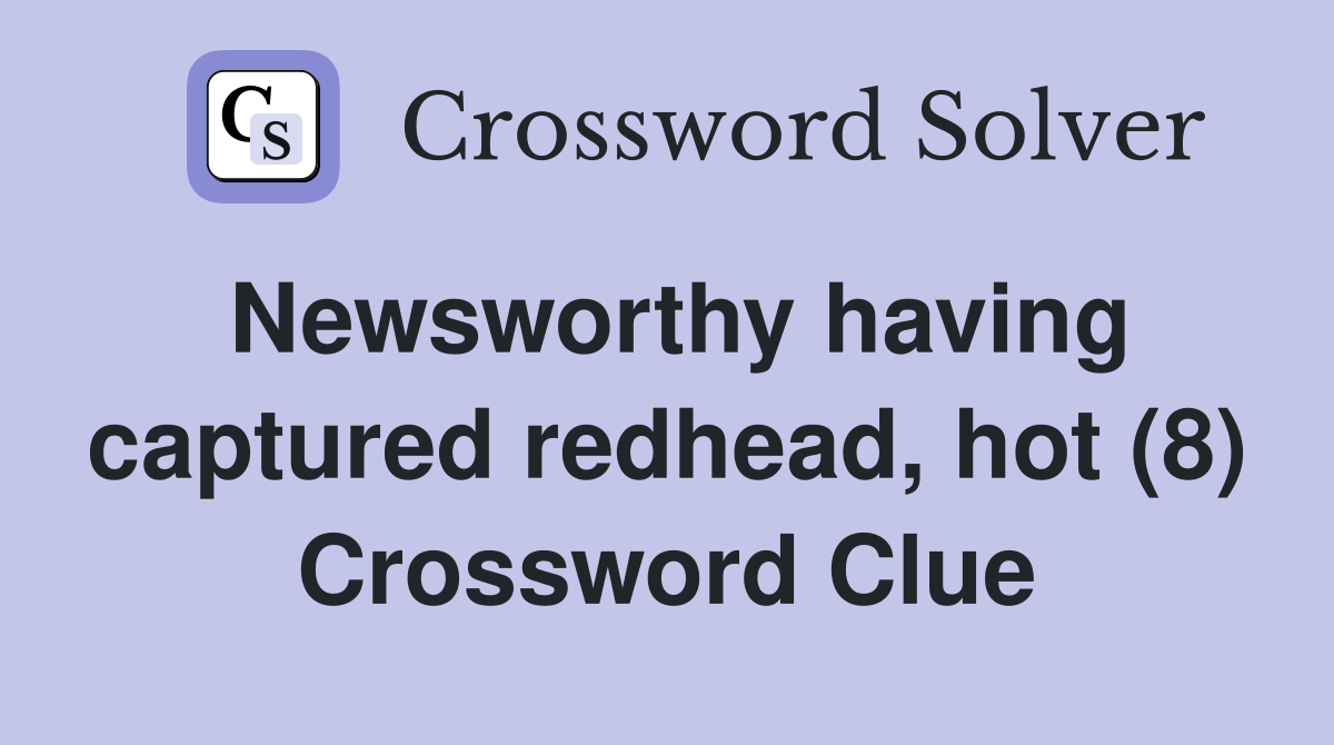 Newsworthy having captured redhead, hot (8) Crossword Clue