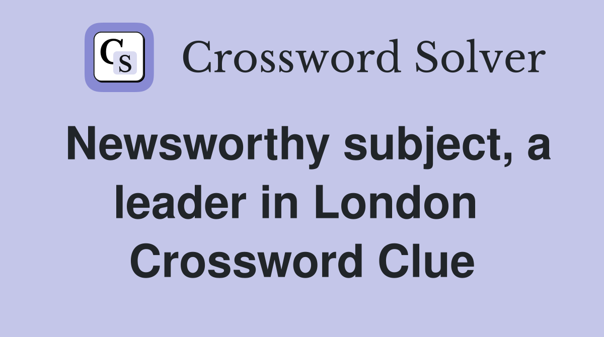 Newsworthy subject, a leader in London  Crossword Clue