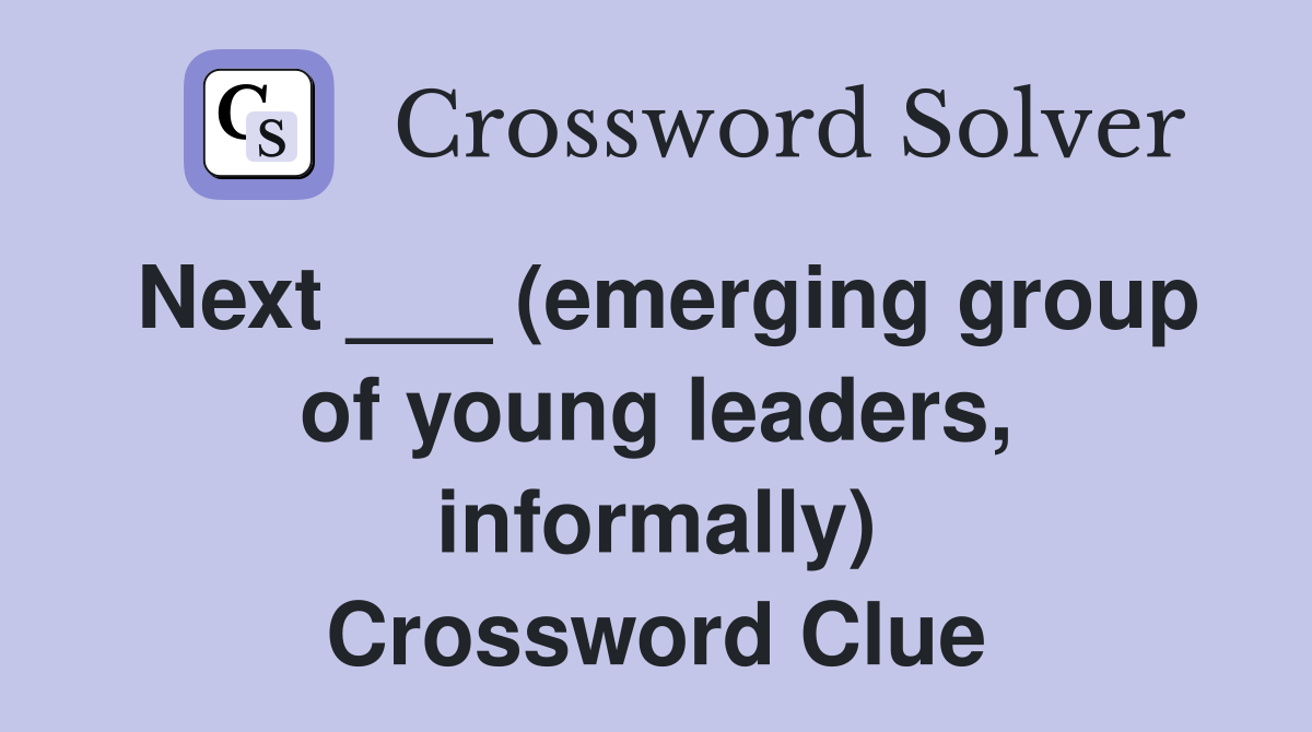 Next ___ (emerging group of young leaders, informally) Crossword Clue