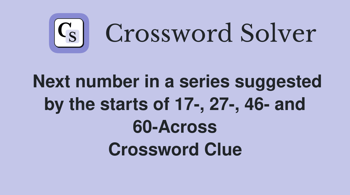 Next number in a series suggested by the starts of 17-, 27-, 46- and 60-Across Crossword Clue