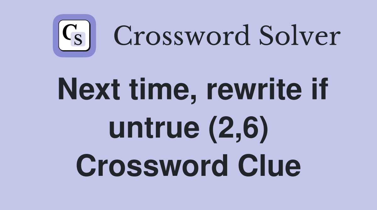 Next time, rewrite if untrue (2,6) Crossword Clue
