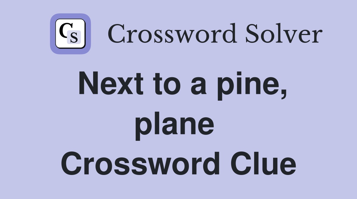 Next to a pine, plane  Crossword Clue
