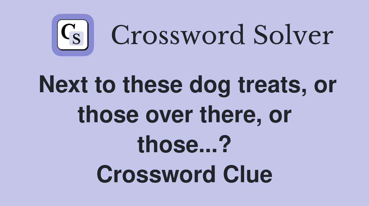 Next to these dog treats, or those over there, or those...? Crossword Clue