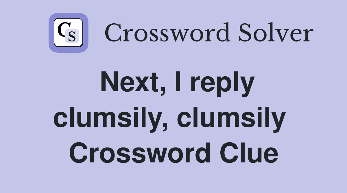 Next, I reply clumsily, clumsily  Crossword Clue