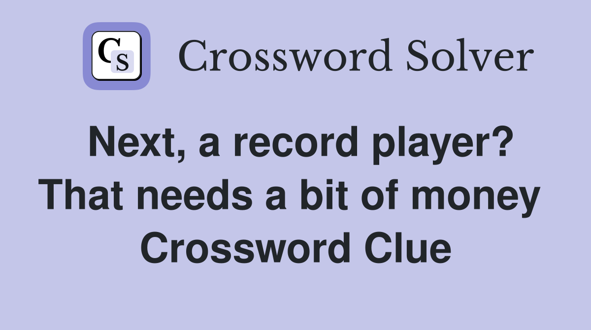 Next, a record player? That needs a bit of money  Crossword Clue