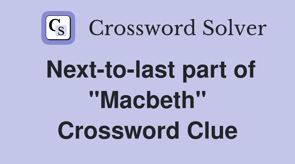 Next-to-last part of ''Macbeth'' Crossword Clue