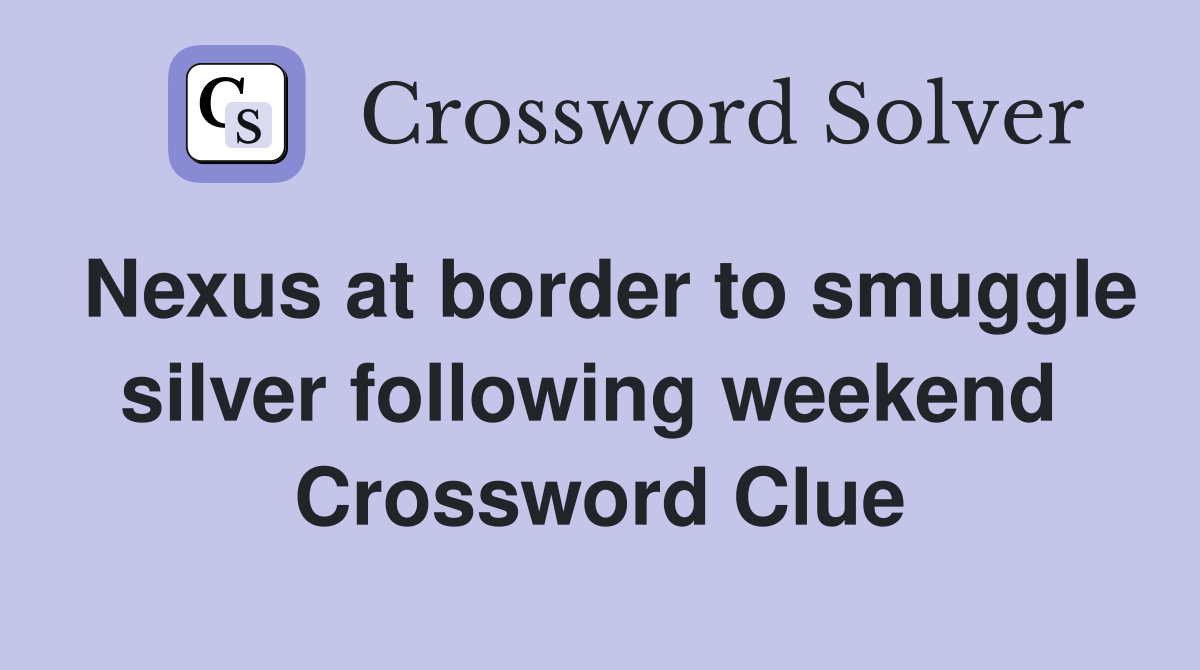 Nexus at border to smuggle silver following weekend  Crossword Clue