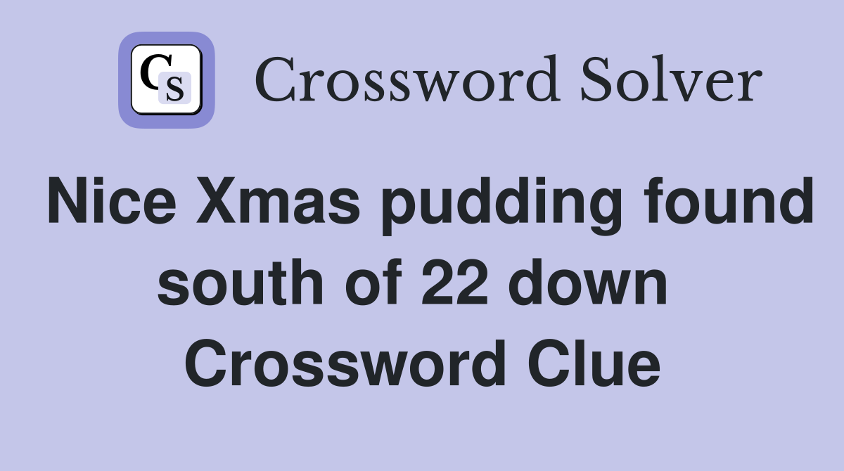 Nice Xmas pudding found south of 22 down  Crossword Clue