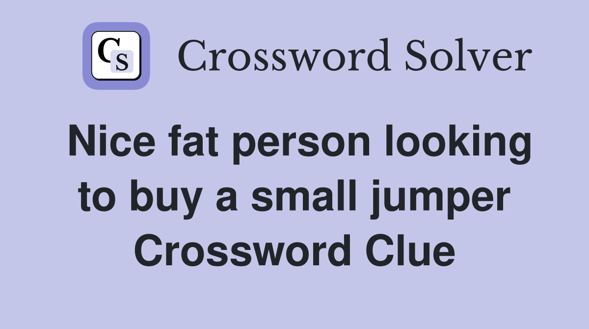 Nice fat person looking to buy a small jumper Crossword Clue