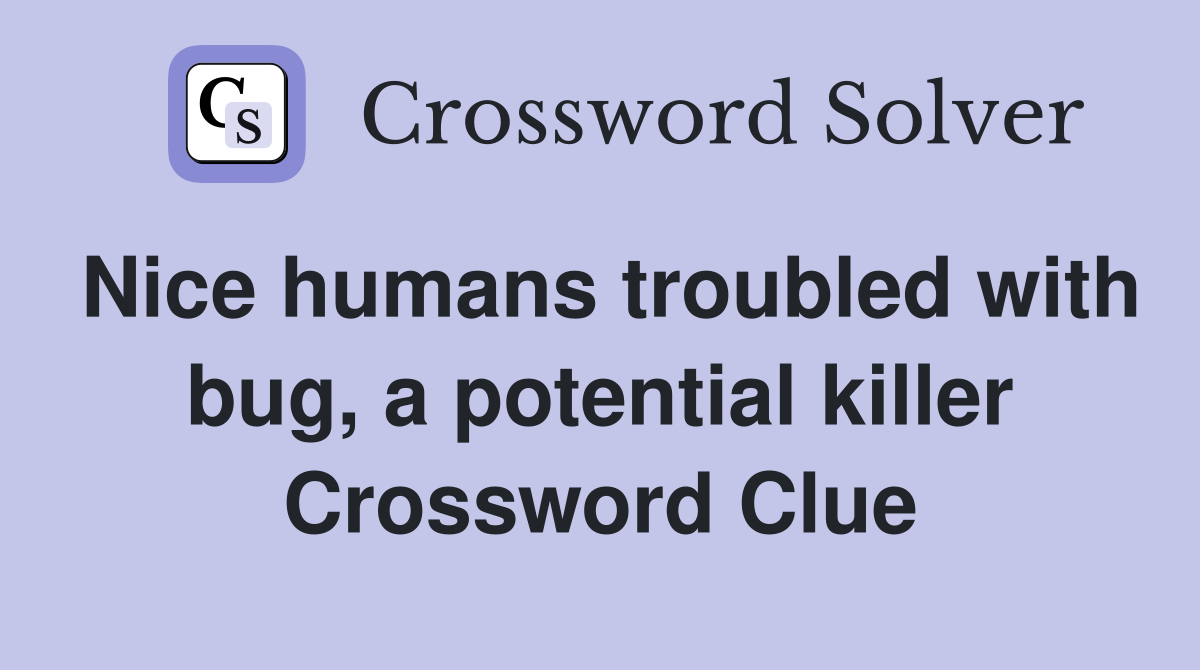 Nice humans troubled with bug, a potential killer Crossword Clue