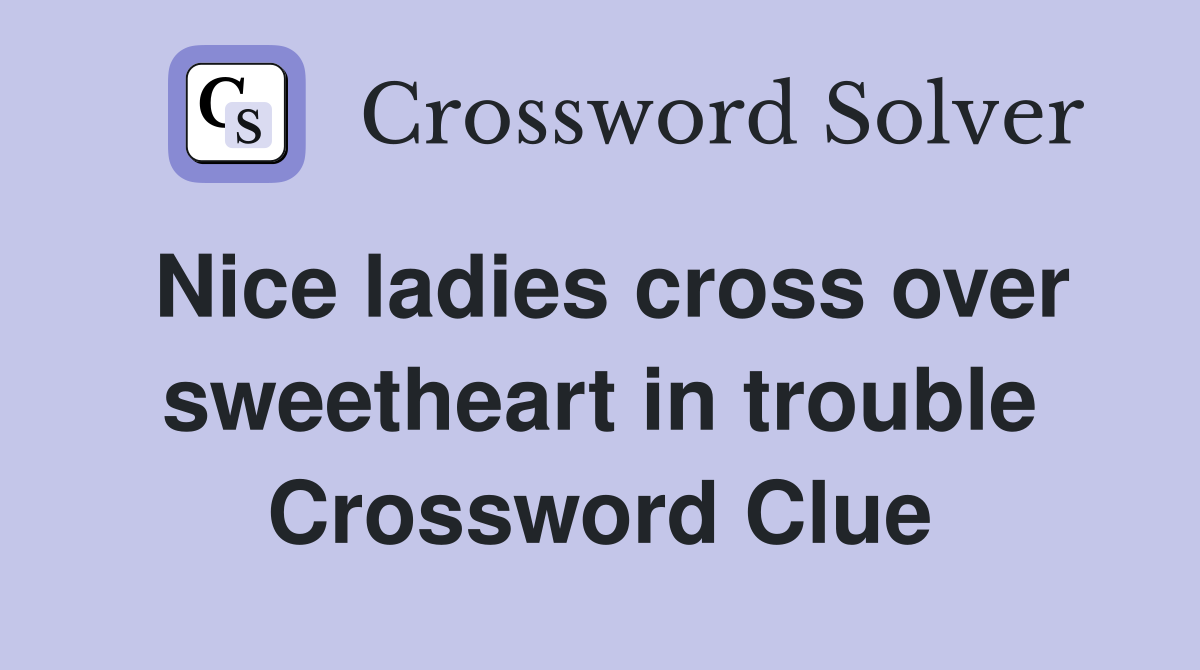 Nice ladies cross over sweetheart in trouble Crossword Clue