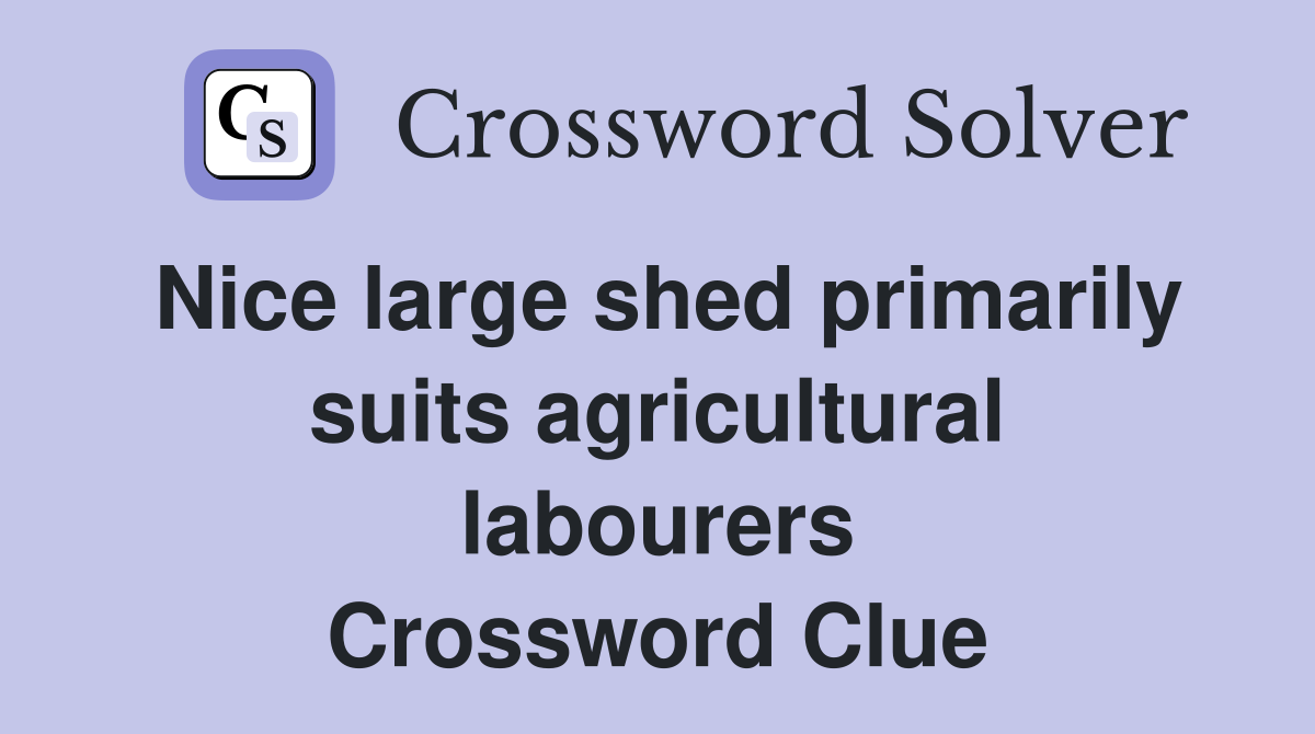 Nice large shed primarily suits agricultural labourers Crossword Clue