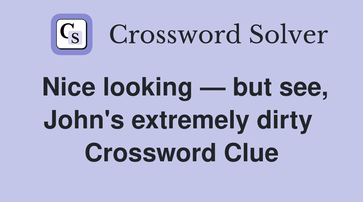 Nice looking — but see, John's extremely dirty  Crossword Clue