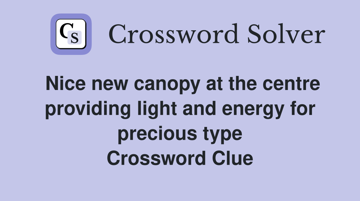 Nice new canopy at the centre providing light and energy for precious type Crossword Clue