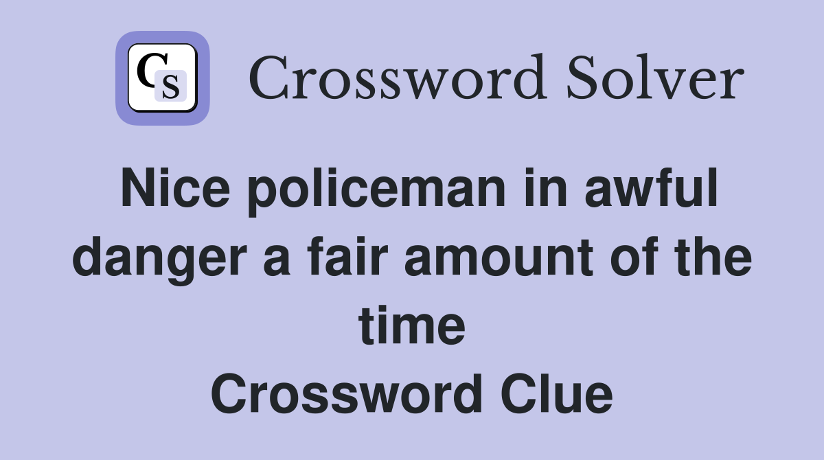 Nice policeman in awful danger a fair amount of the time Crossword Clue