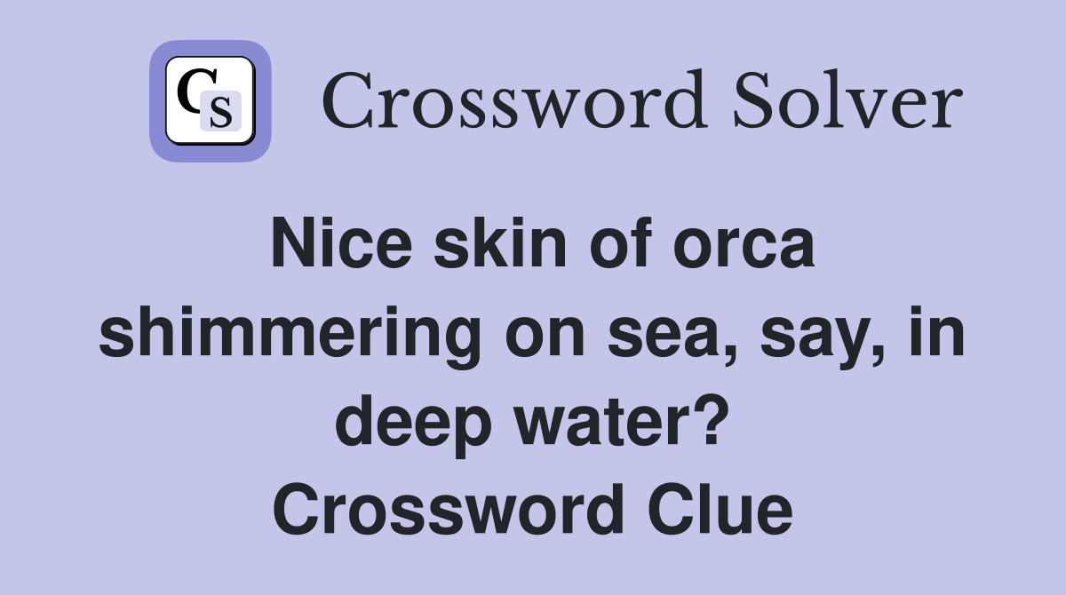 Nice skin of orca shimmering on sea, say, in deep water? Crossword Clue