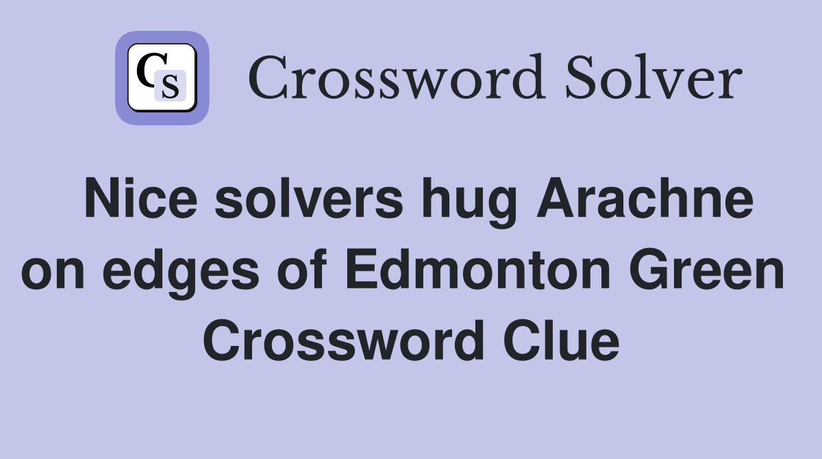 Nice solvers hug Arachne on edges of Edmonton Green  Crossword Clue