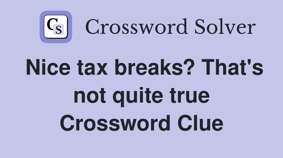 Nice tax breaks? That's not quite true Crossword Clue