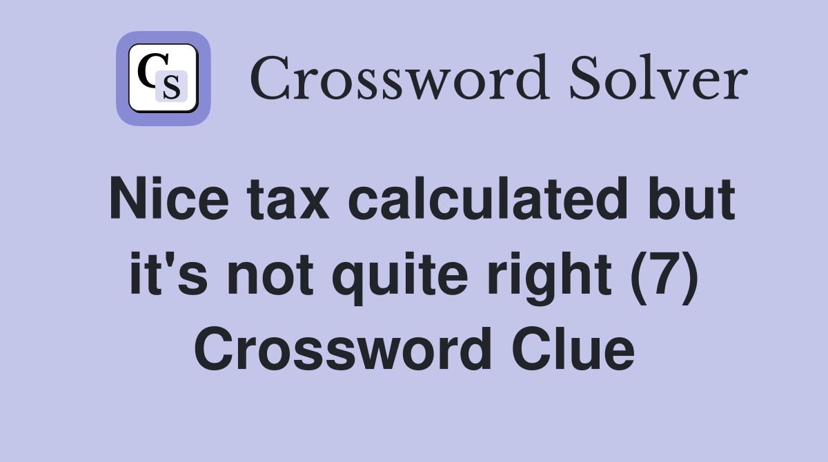 Nice tax calculated but it's not quite right (7) Crossword Clue