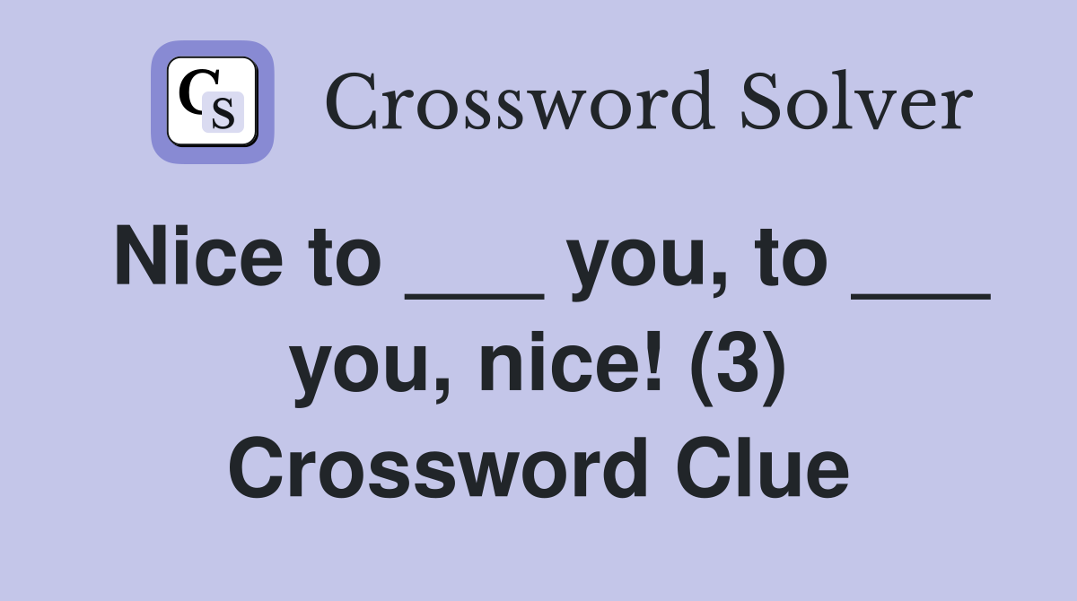 Nice to ___ you, to ___ you, nice! (3) Crossword Clue