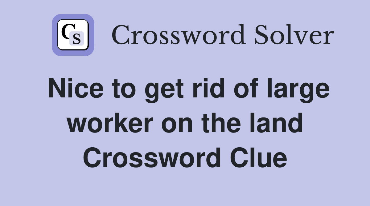 Nice to get rid of large worker on the land Crossword Clue