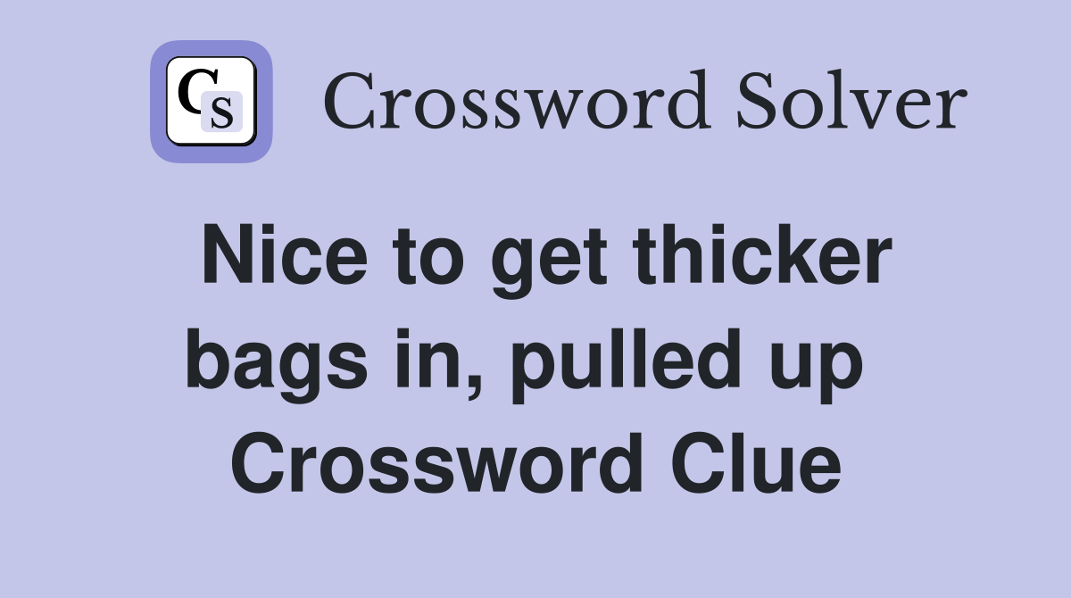 Nice to get thicker bags in, pulled up  Crossword Clue