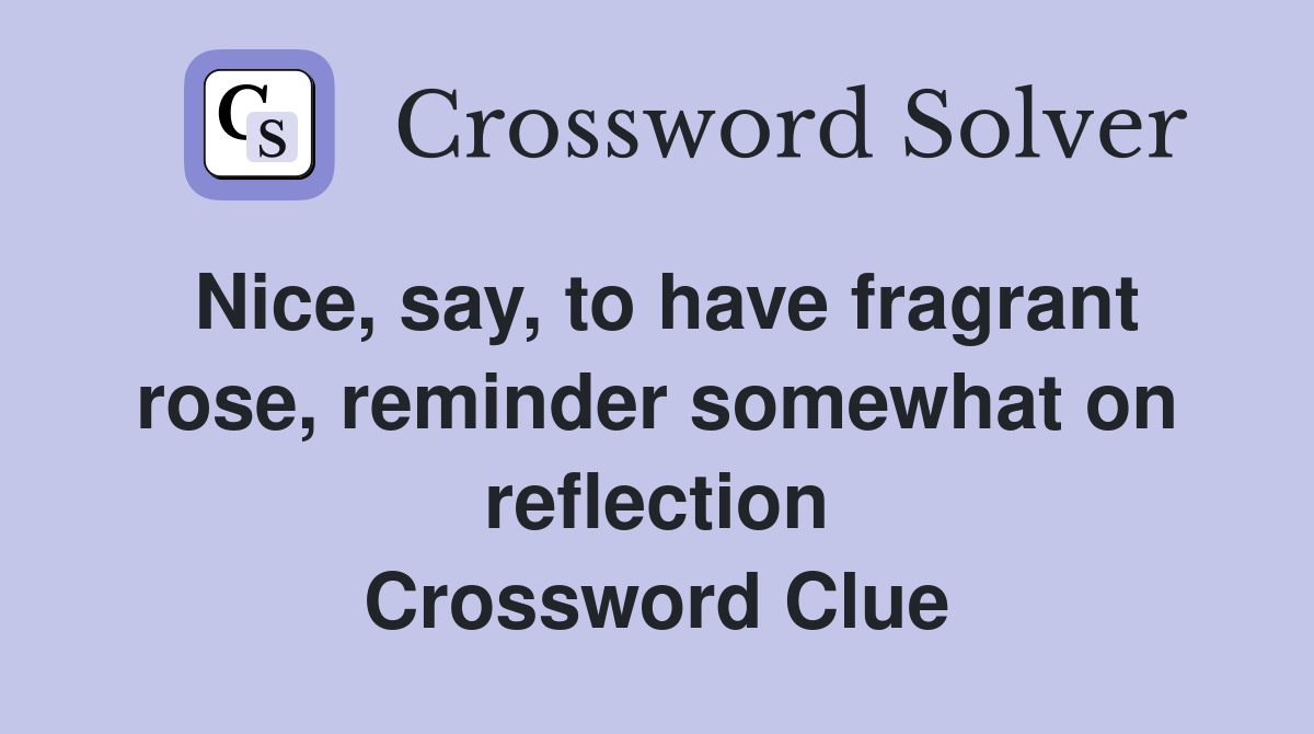 Nice, say, to have fragrant rose, reminder somewhat on reflection Crossword Clue