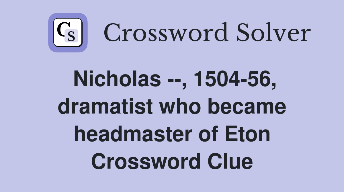 Nicholas --, 1504-56, dramatist who became headmaster of Eton Crossword Clue