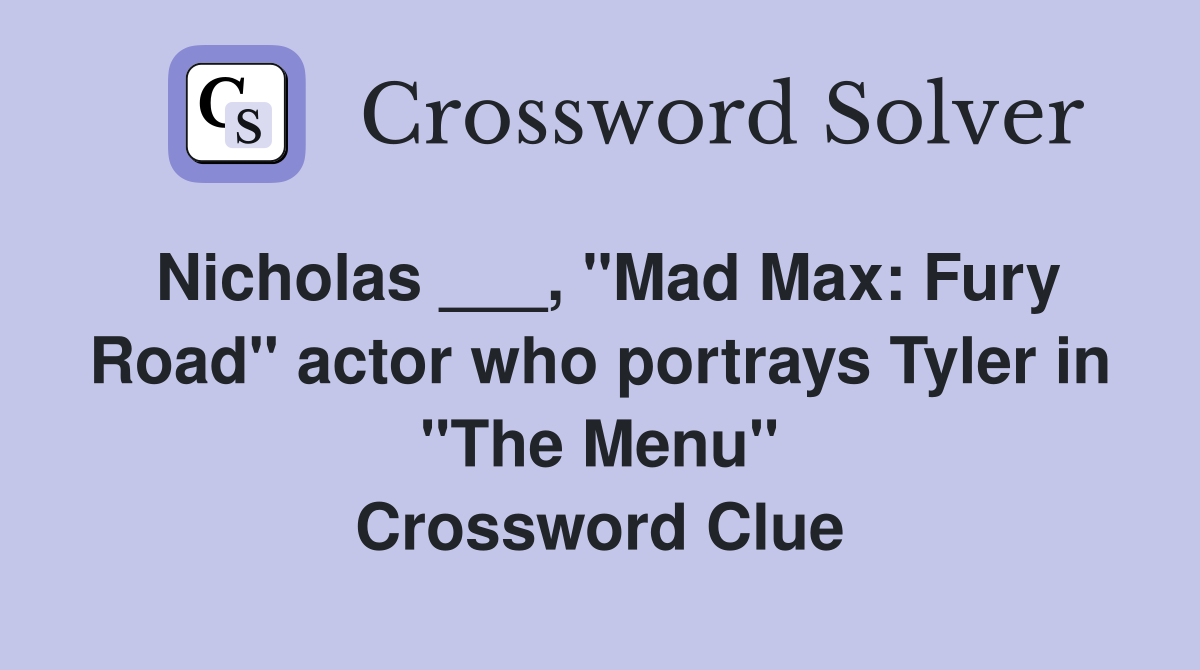 Nicholas ___, "Mad Max: Fury Road" actor who portrays Tyler in "The Menu" Crossword Clue