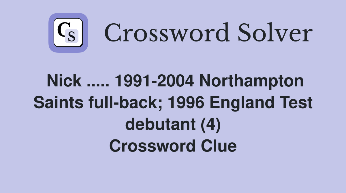 Nick ..... 1991-2004 Northampton Saints full-back; 1996 England Test debutant (4) Crossword Clue