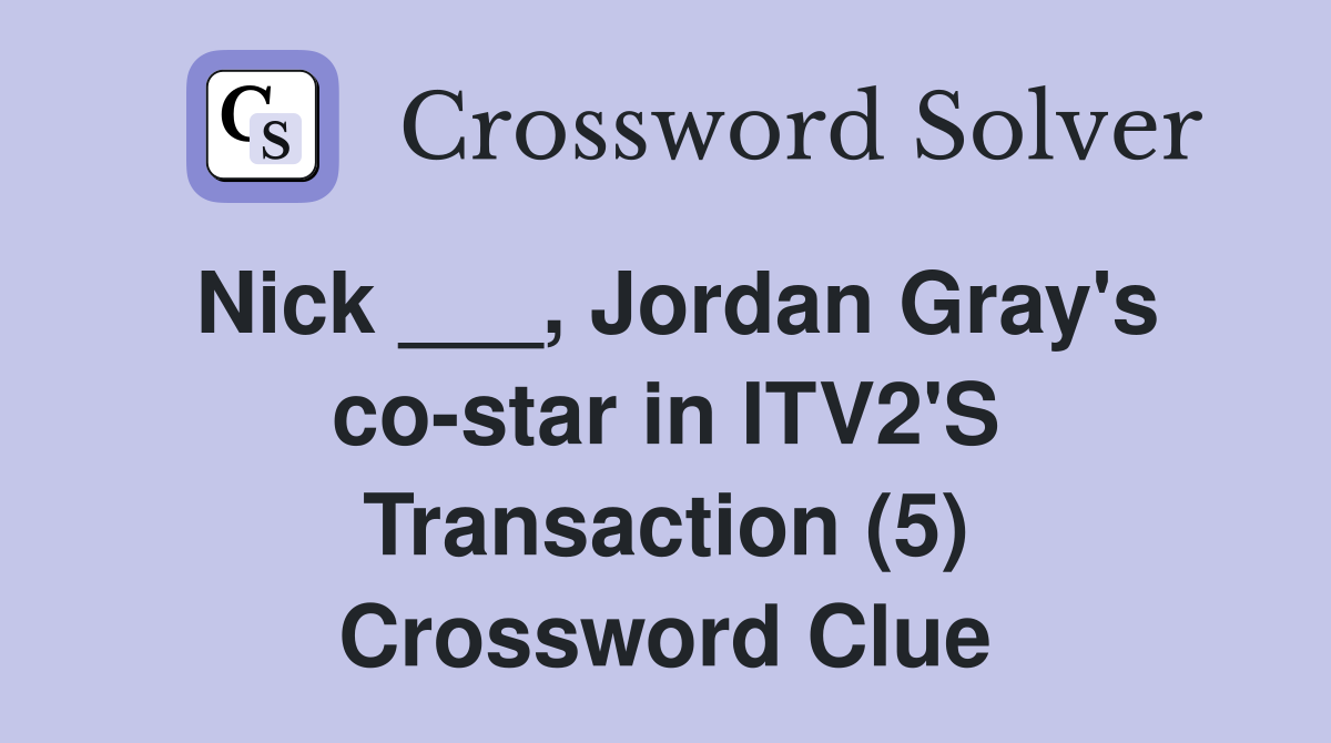 Nick ___, Jordan Gray's co-star in ITV2'S Transaction (5) Crossword Clue