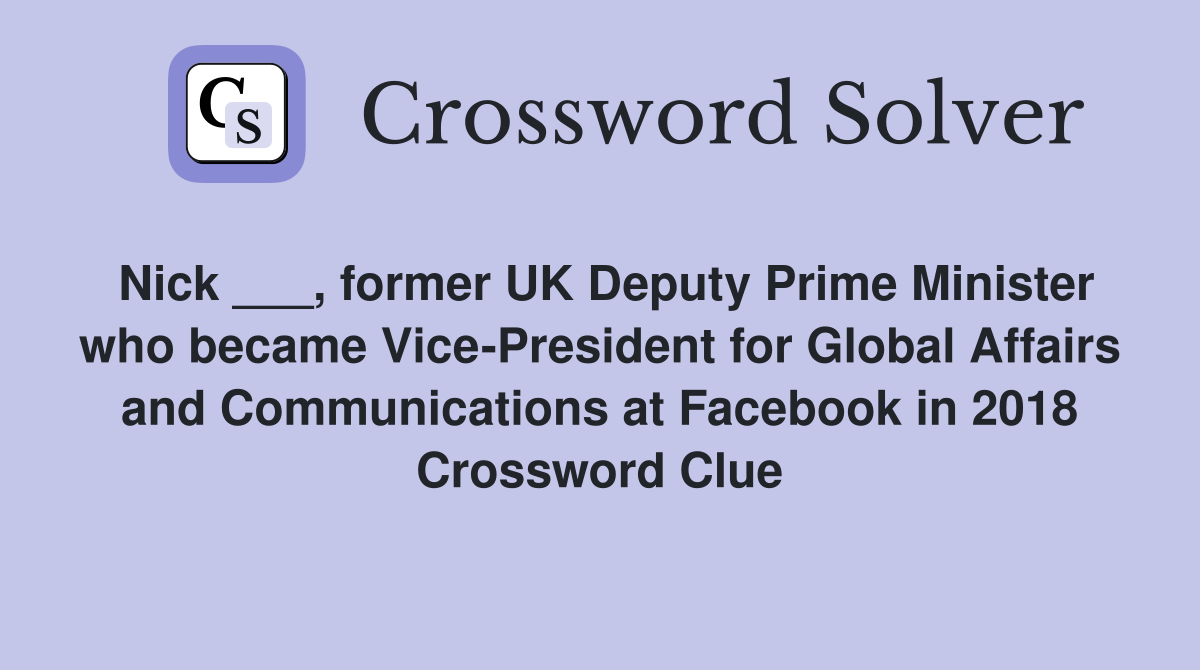 Nick ___, former UK Deputy Prime Minister who became Vice-President for Global Affairs and Communications at Facebook in 2018 Crossword Clue