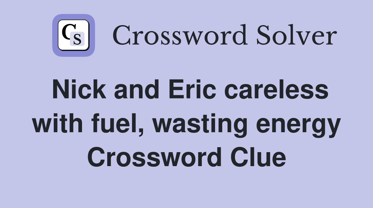 Nick and Eric careless with fuel, wasting energy Crossword Clue
