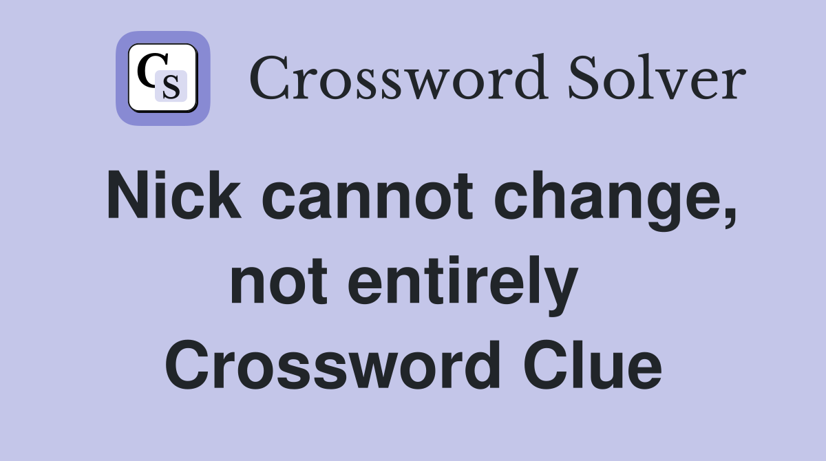 Nick cannot change, not entirely  Crossword Clue