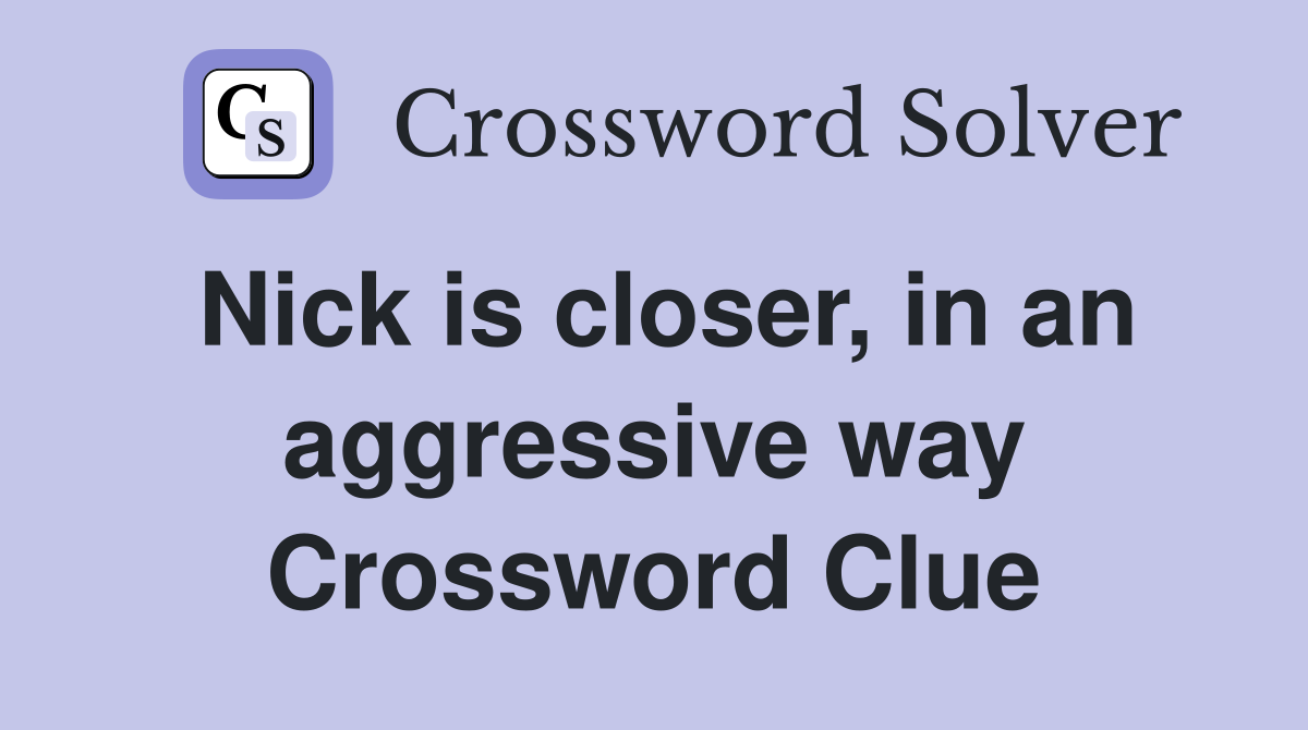Nick is closer, in an aggressive way Crossword Clue