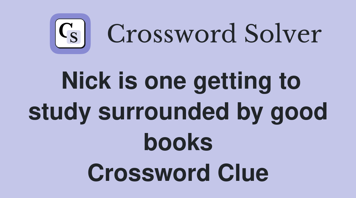 Nick is one getting to study surrounded by good books Crossword Clue