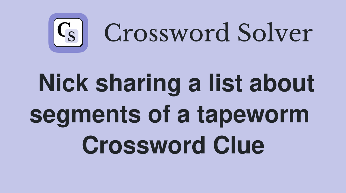 Nick sharing a list about segments of a tapeworm  Crossword Clue