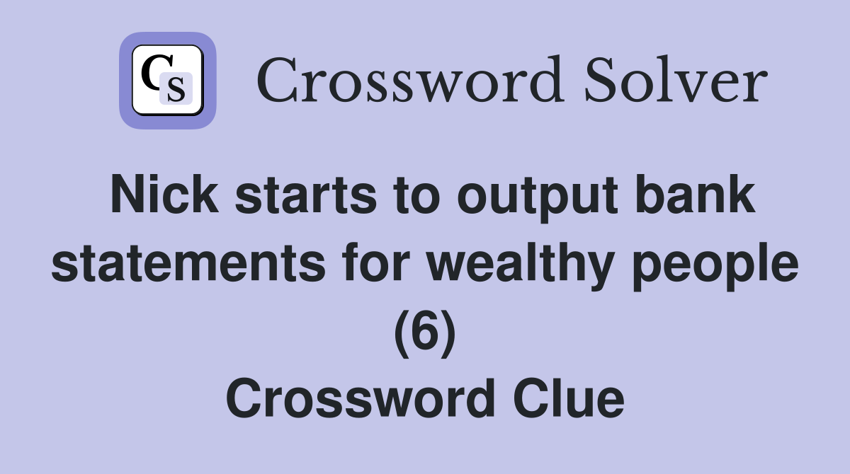 Nick starts to output bank statements for wealthy people (6) Crossword Clue