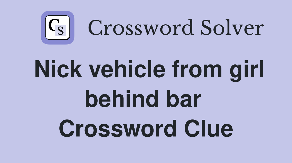 Nick vehicle from girl behind bar  Crossword Clue