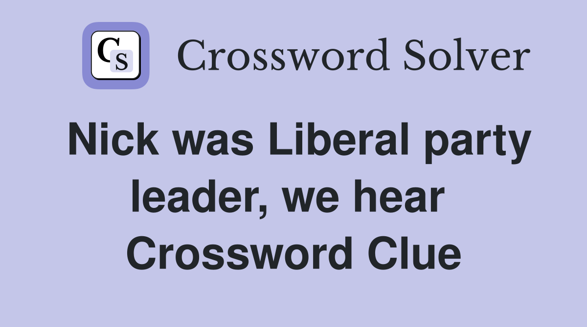 Nick was Liberal party leader, we hear  Crossword Clue