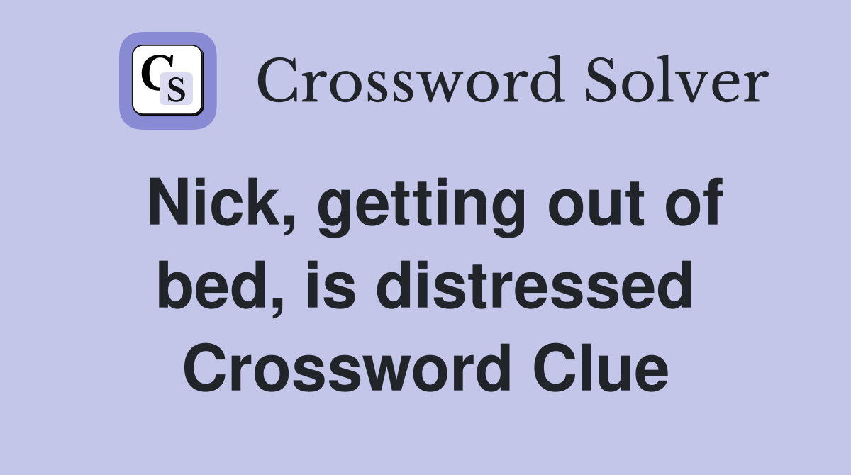 Nick, getting out of bed, is distressed Crossword Clue
