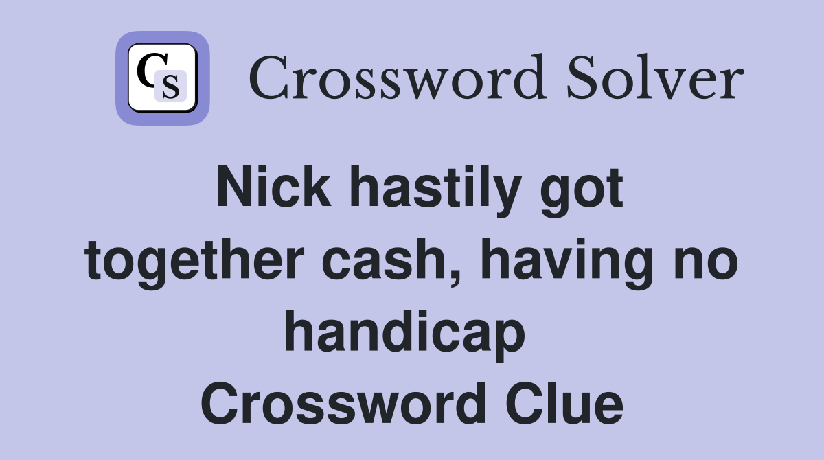 Nick hastily got together cash, having no handicap  Crossword Clue